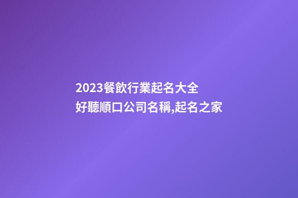 2023餐飲行業起名大全 好聽順口公司名稱,起名之家-第1張-公司起名-玄機派